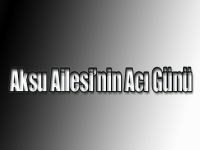 Aksu Ailesi’nin Acı Günü