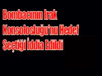 Bombacının Irak Konsolosluğu'nu Hedef Seçtiği İddia Edildi