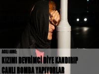 Acılı anne: Kızımı devrimci diye kandırıp canlı bomba yapıyorlar