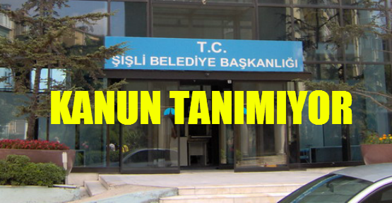 Şişli Belediyesi kanun tanımıyor