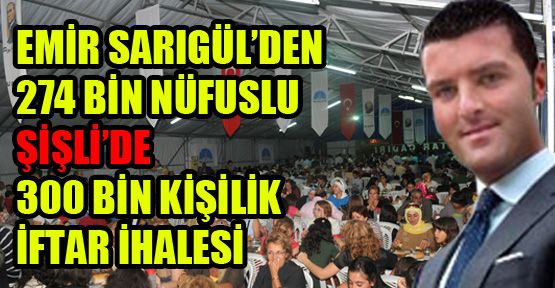 Emir Sarıgül’den 274 bin nüfuslu Şişli’ye 300 bin kişilik iftar