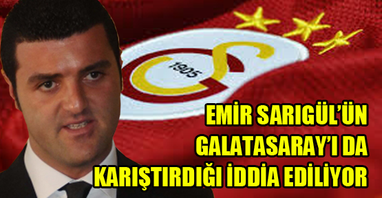 Emir Sarıgül’ün Galatasaray’ı da karıştırdığı iddia ediliyor