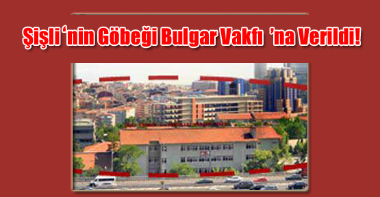 Şişli’nin Göbeği Bulgar Vakfı’na Verildi!