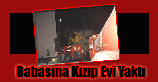 Babasına Kızıp Evi Yaktı
