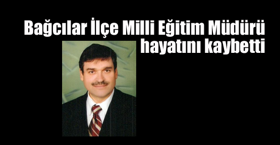Bağcılar İlçe Milli Eğitim Müdürü hayatını kaybetti
