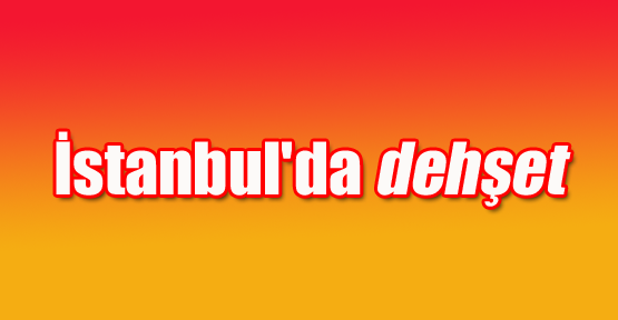 İstanbul'da dehşet