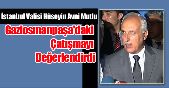 Vali Mutlu, Gaziosmanpaşa'daki Çatışmayı Değerlendirdi