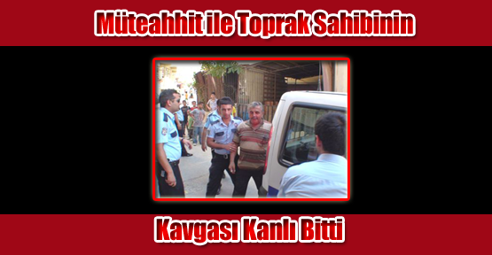 Müteahhit ile Toprak Sahibinin Kavgası Kanlı Bitti