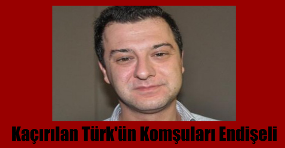 Kaçırılan Türk'ün Komşuları Endişeli