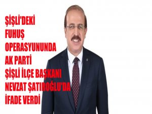 Şişli'deki fuhuş operasyonuna Ak Parti Şişli İlçe Başkanı Nevzat Şatıroğlu'da ifade verdi