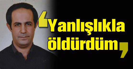 ‘Yanlışlıkla öldürdüm’