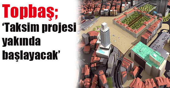 Topbaş: “Taksim Projesi kısa sürede başlayacak“