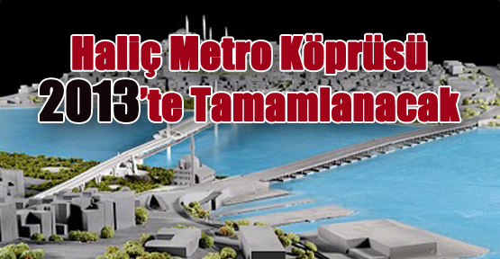 Haliç Metro Köprüsü 2013'te Bitecek