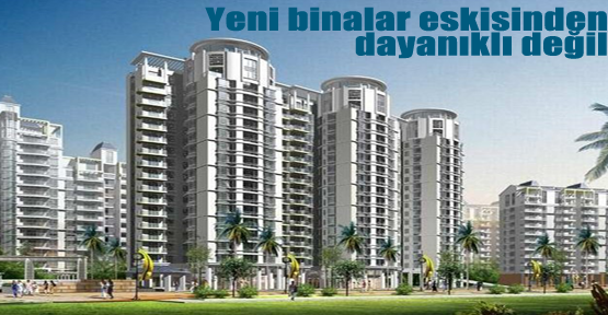 “Yeni binalar eskilerden daha sağlam değil”