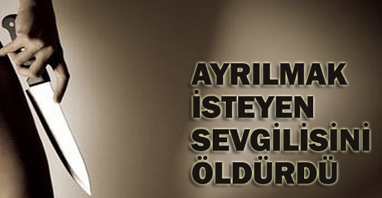 Ayrılmak isteyen sevgilisini öldürdü