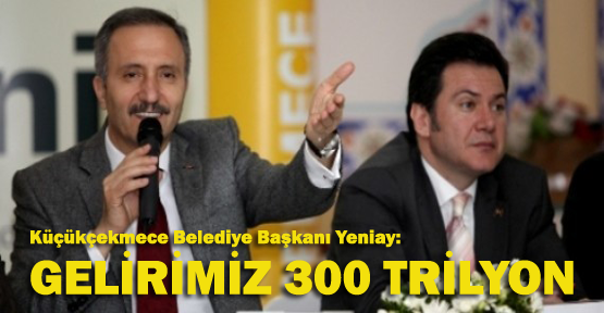 Küçükçekmece Belediye Başkanı Yeniay: Gelirimiz 300 trilyon