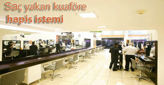 Saç yakan kuaföre hapis istemi