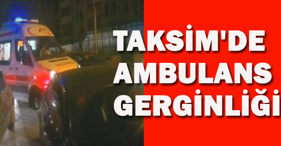 Taksim'de ambulans gerginliği