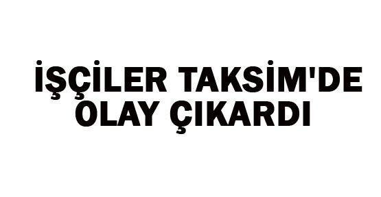 Taksim'de çalışan işçiler olay çıkardı