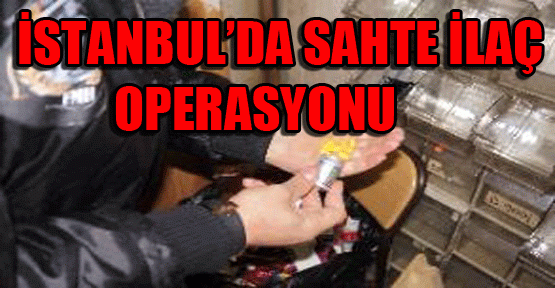 İstanbul’da sahte ilaç operasyonu: 3 gözaltı