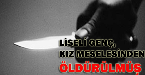 Liseli genç, kız meselesinden öldürülmüş