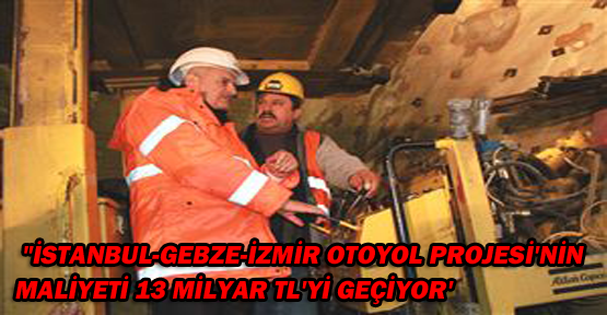 "İstanbul-Gebze-İzmir Otoyol Projesi'nin Maliyeti 13 Milyar TL'yi Geçiyor'