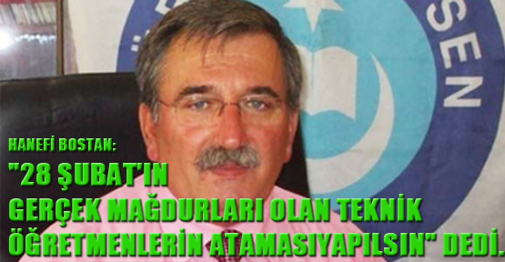 Hanefi Bostan, "28 Şubat'ın gerçek mağdurları teknik öğretmenlerin ataması yapılsın" dedi.