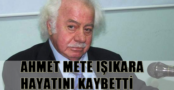 Ahmet Mete Işıkara Hayatını Kaybetti