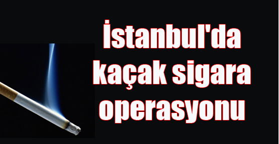 İstanbul'da kaçak sigara operasyonu