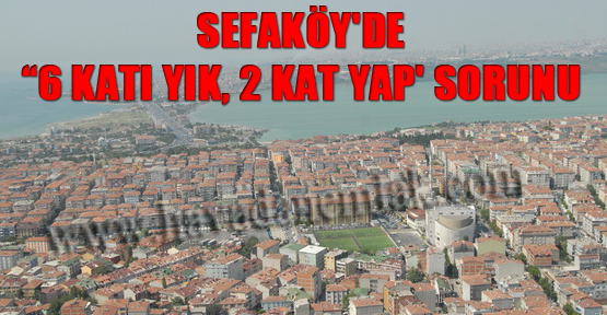 Sefaköy'de '6 katı yık, 2 kat yap' sorunu