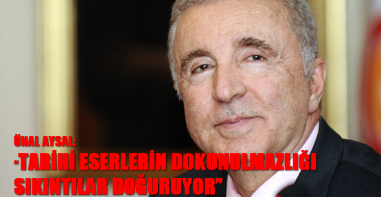 Aysal: "Tarihi eserlerin dokunulmazlığı sıkıntılar doğuruyor"