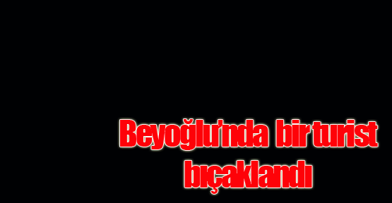 Beyoğlu'nda Alman turist bıçakla yaralandı