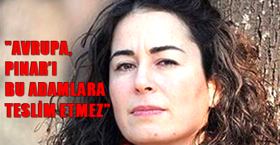 "Avrupa, Pınar’ı bu adamlara teslim etmez"