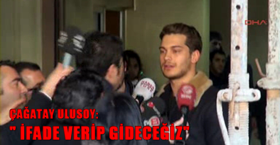 Çağatay Ulusoy:" İfade verip gideceğiz"