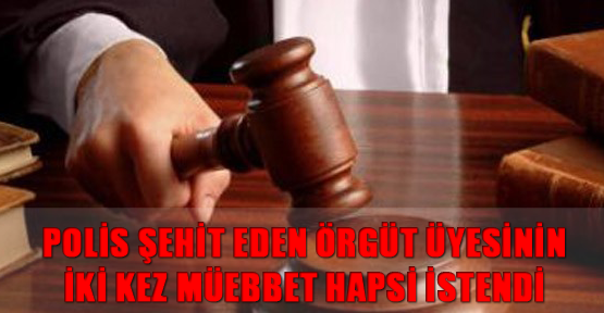 Polis şehit eden örgüt üyesinin iki kez müebbet hapsi istendi
