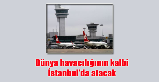 Dünya havacılığının kalbi İstanbul’da atacak