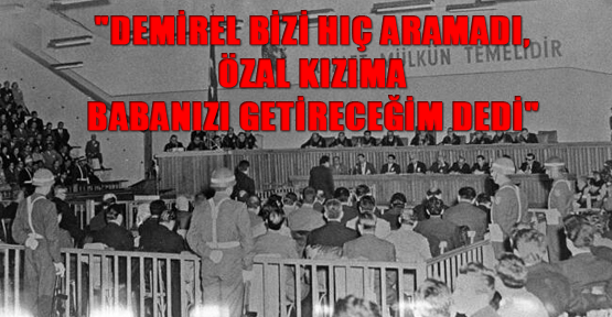 "Demirel bizi hiç aramadı, Özal kızıma babanızı getireceğim dedi"