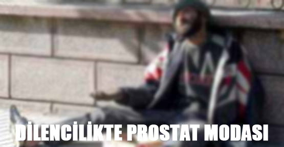 Dilencilikte prostat modası