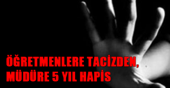 Öğretmenlere tacizden, müdüre 5 yıl hapis