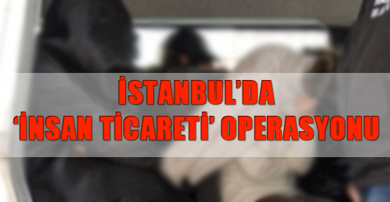 İstanbul’da ‘insan ticareti’ operasyonu