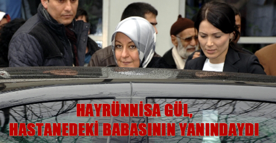 Hayrünnisa Gül, hastanedeki babasının yanında 5 saat kaldı