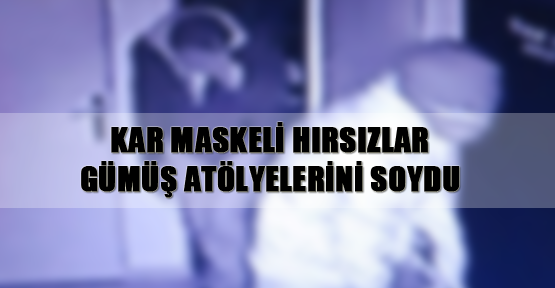 Kar maskeli hırsızlar gümüş atölyelerini soydu