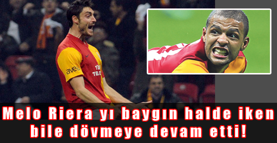 Melo-Riera'yı baygın halde iken bile dövmeye devam etti!