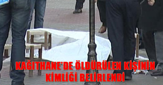 Kağıthane’de öldürülen kişinin kimliği belirlendi
