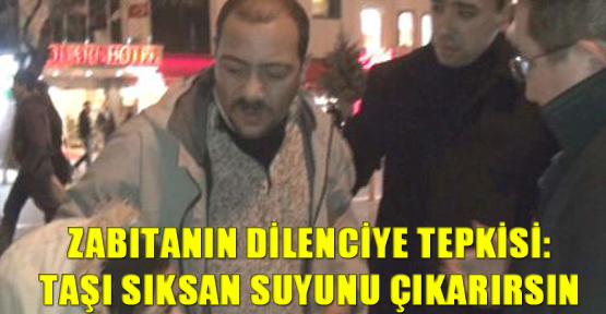 Zabıtanın dilenciye tepkisi: Taşı sıksan suyunu çıkarırsın