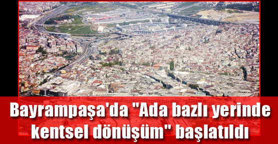 Bayrampaşa'da ''Ada bazlı yerinde kentsel dönüşüm'' başlatıldı