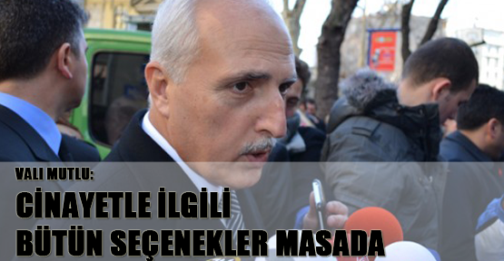 Vali Mutlu: Cinayetle ilgili bütün seçenekler masada