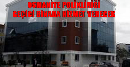 osmaniye poliklinigi bakirkoy deki gecici binada hizmet verecek