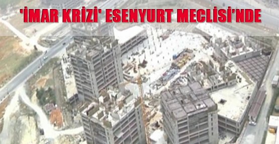 'İmar Krizi' Esenyurt Meclisi’nde...