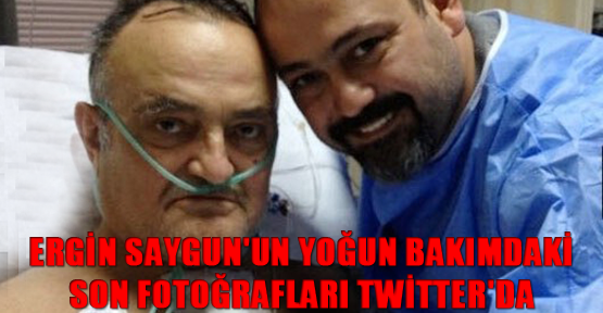 Ergin Saygun'un yoğun bakımdaki son fotoğrafları Twitter'da